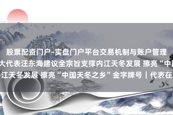 股票配资门户-实盘门户平台交易机制与账户管理解析 四川省东说念主大代表汪东海建议全宗旨支撑内江天冬发展 擦亮“中国天冬之乡”金字牌号｜代表在这里