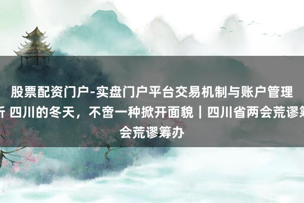 股票配资门户-实盘门户平台交易机制与账户管理解析 四川的冬天，不啻一种掀开面貌｜四川省两会荒谬筹办