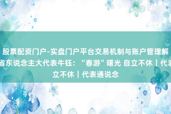 股票配资门户-实盘门户平台交易机制与账户管理解析 四川省东说念主大代表牛钰：“春游”曙光 自立不休｜代表通说念