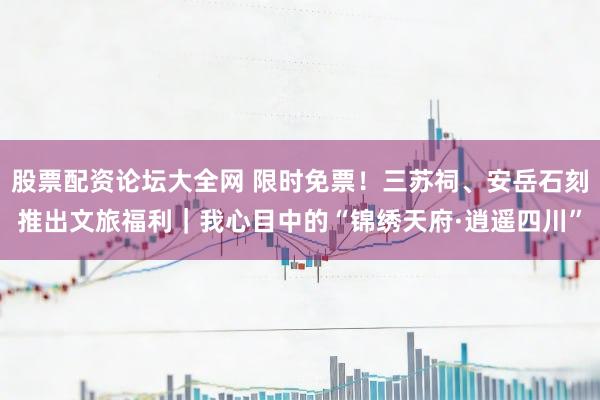 股票配资论坛大全网 限时免票！三苏祠、安岳石刻推出文旅福利｜我心目中的“锦绣天府·逍遥四川”