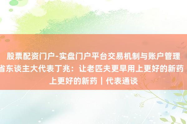 股票配资门户-实盘门户平台交易机制与账户管理解析 四川省东谈主大代表丁兆：让老匹夫更早用上更好的新药｜代表通谈