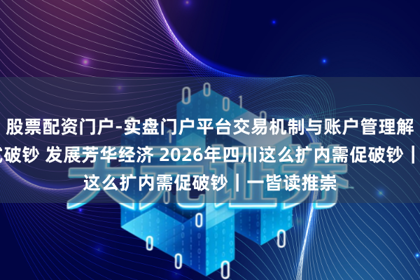 股票配资门户-实盘门户平台交易机制与账户管理解析 拓展新式破钞 发展芳华经济 2026年四川这么扩内需促破钞｜一皆读推崇