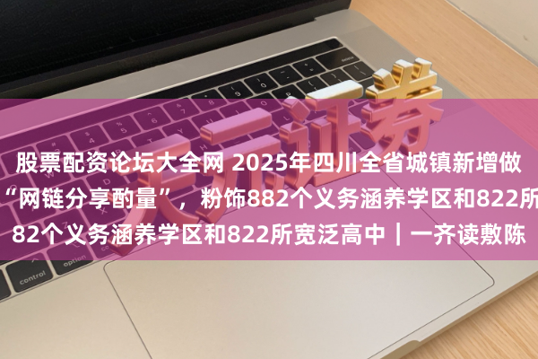 股票配资论坛大全网 2025年四川全省城镇新增做事107万东说念主 实施“网链分享酌量”，粉饰882个义务涵养学区和822所宽泛高中｜一齐读敷陈