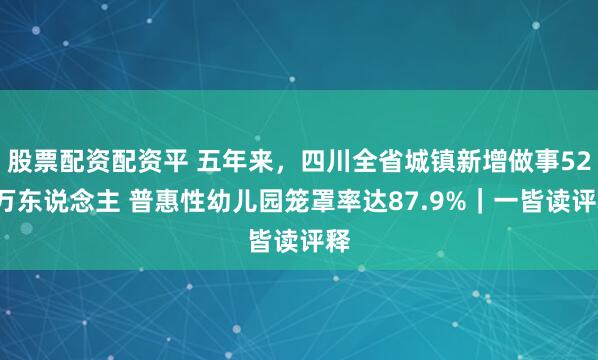 股票配资配资平 五年来，四川全省城镇新增做事522万东说念主 普惠性幼儿园笼罩率达87.9%｜一皆读评释