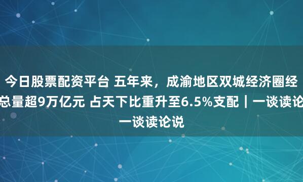 今日股票配资平台 五年来，成渝地区双城经济圈经济总量超9万亿元 占天下比重升至6.5%支配｜一谈读论说