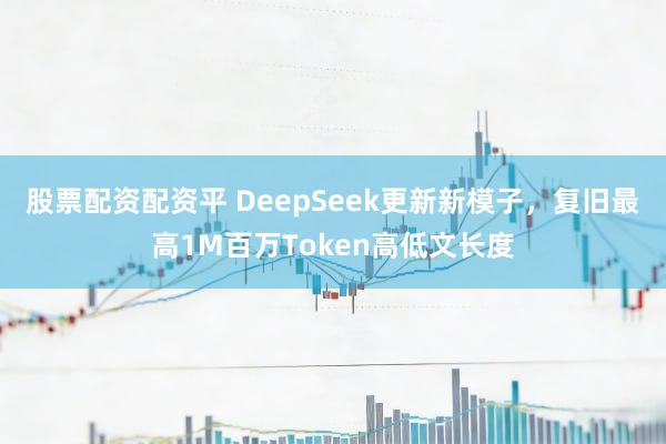 股票配资配资平 DeepSeek更新新模子，复旧最高1M百万Token高低文长度