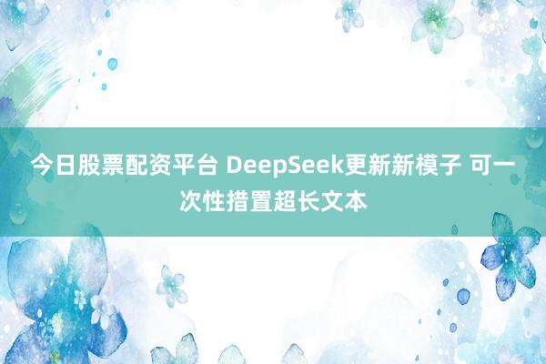 今日股票配资平台 DeepSeek更新新模子 可一次性措置超长文本