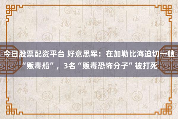 今日股票配资平台 好意思军：在加勒比海迫切一艘“贩毒船”，3名“贩毒恐怖分子”被打死