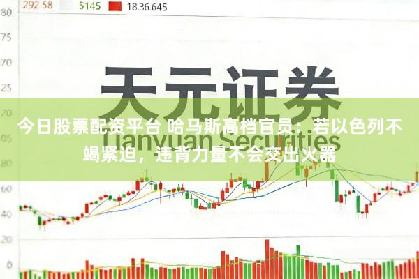 今日股票配资平台 哈马斯高档官员：若以色列不竭紧迫，违背力量不会交出火器