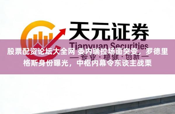 股票配资论坛大全网 委内瑞拉场面突变，罗德里格斯身份曝光，中枢内幕令东谈主战栗