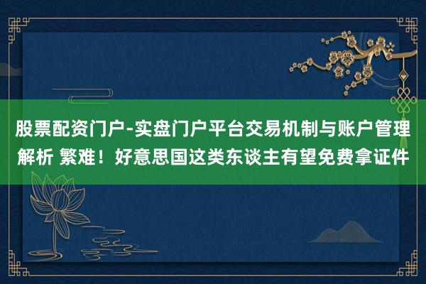 股票配资门户-实盘门户平台交易机制与账户管理解析 繁难！好意思国这类东谈主有望免费拿证件