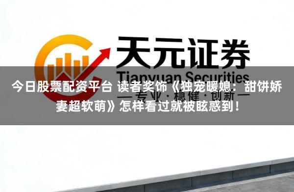 今日股票配资平台 读者奖饰《独宠暖媳：甜饼娇妻超软萌》怎样看过就被眩惑到！