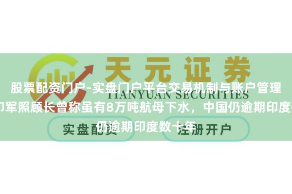 股票配资门户-实盘门户平台交易机制与账户管理解析 印军照顾长曾称虽有8万吨航母下水，中国仍逾期印度数十年