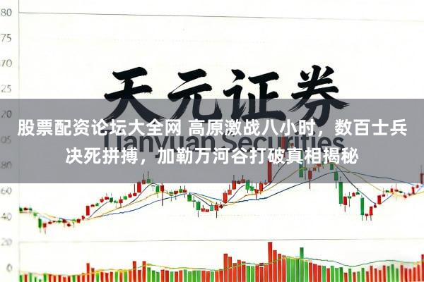 股票配资论坛大全网 高原激战八小时，数百士兵决死拼搏，加勒万河谷打破真相揭秘