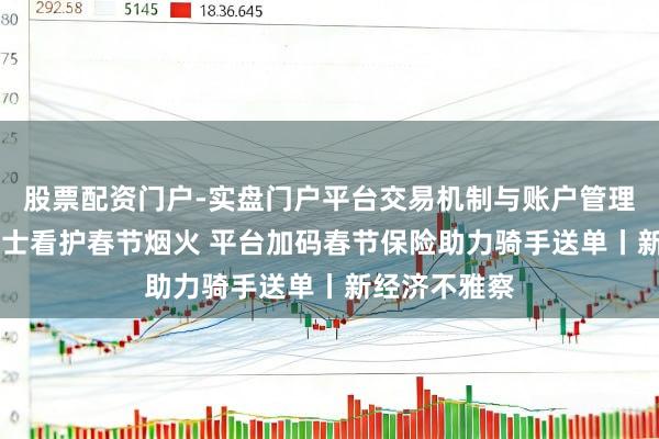 股票配资门户-实盘门户平台交易机制与账户管理解析 城市骑士看护春节烟火 平台加码春节保险助力骑手送单丨新经济不雅察