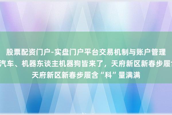 股票配资门户-实盘门户平台交易机制与账户管理解析 智能网联汽车、机器东谈主机器狗皆来了，天府新区新春步履含“科”量满满