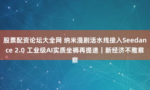股票配资论坛大全网 纳米漫剧活水线接入Seedance 2.0 工业级AI实质坐褥再提速｜新经济不雅察