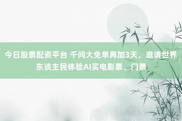 今日股票配资平台 千问大免单再加3天，邀请世界东谈主民体验AI买电影票、门票