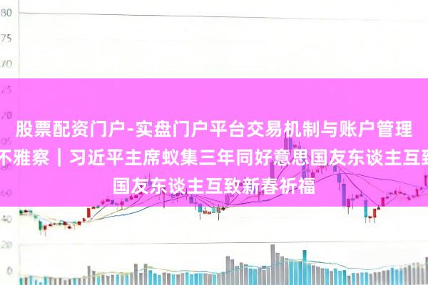 股票配资门户-实盘门户平台交易机制与账户管理解析 第一不雅察｜习近平主席蚁集三年同好意思国友东谈主互致新春祈福