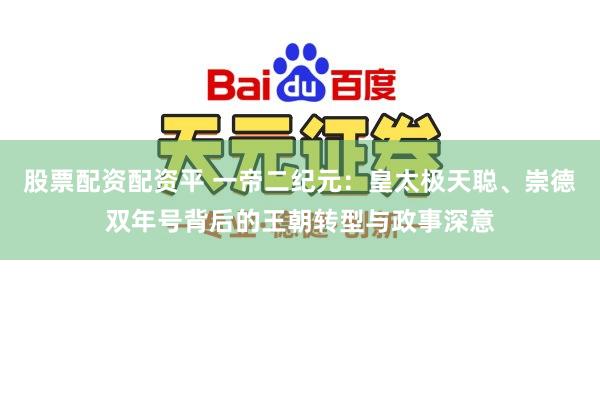 股票配资配资平 一帝二纪元：皇太极天聪、崇德双年号背后的王朝转型与政事深意