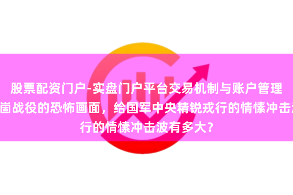 股票配资门户-实盘门户平台交易机制与账户管理解析 孟良崮战役的恐怖画面，给国军中央精锐戎行的情愫冲击波有多大？