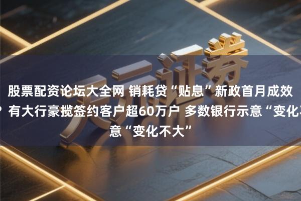 股票配资论坛大全网 销耗贷“贴息”新政首月成效几何？有大行豪揽签约客户超60万户 多数银行示意“变化不大”