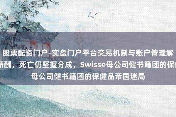 股票配资门户-实盘门户平台交易机制与账户管理解析 高管天价薪酬，死亡仍坚握分成，Swisse母公司健书籍团的保健品帝国迷局