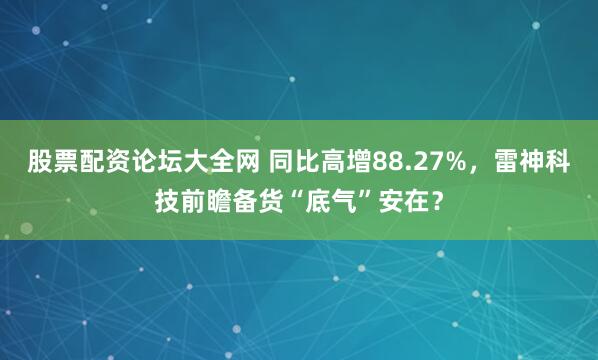 股票配资论坛大全网 同比高增88.27%，雷神科技前瞻备货“底气”安在？