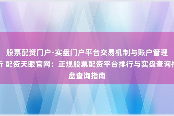 股票配资门户-实盘门户平台交易机制与账户管理解析 配资天眼官网：正规股票配资平台排行与实盘查询指南
