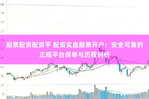 股票配资配资平 配资实盘股票开户：安全可靠的正规平台保举与历程剖析