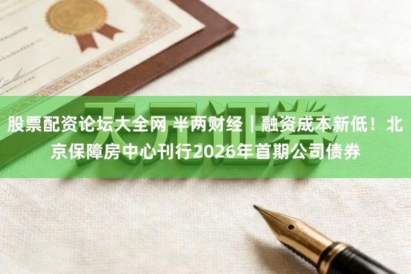 股票配资论坛大全网 半两财经｜融资成本新低！北京保障房中心刊行2026年首期公司债券