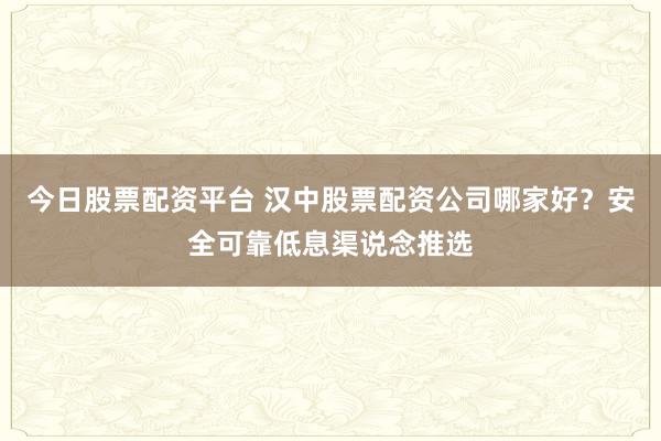 今日股票配资平台 汉中股票配资公司哪家好？安全可靠低息渠说念推选