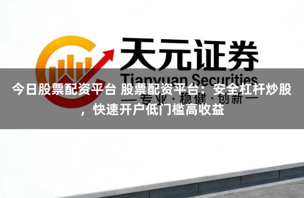 今日股票配资平台 股票配资平台：安全杠杆炒股，快速开户低门槛高收益
