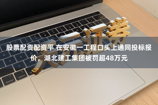 股票配资配资平 在安徽一工程口头上通同投标报价，湖北建工集团被罚超48万元