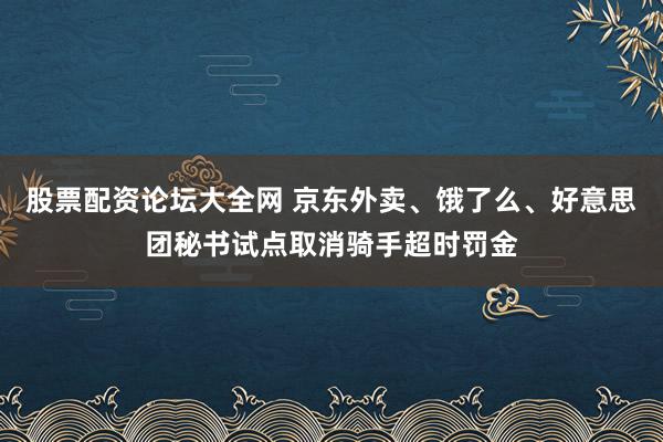 股票配资论坛大全网 京东外卖、饿了么、好意思团秘书试点取消骑手超时罚金