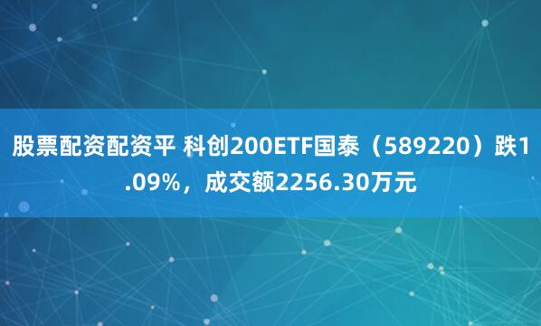 股票配资配资平 科创200ETF国泰（589220）跌1.09%，成交额2256.30万元