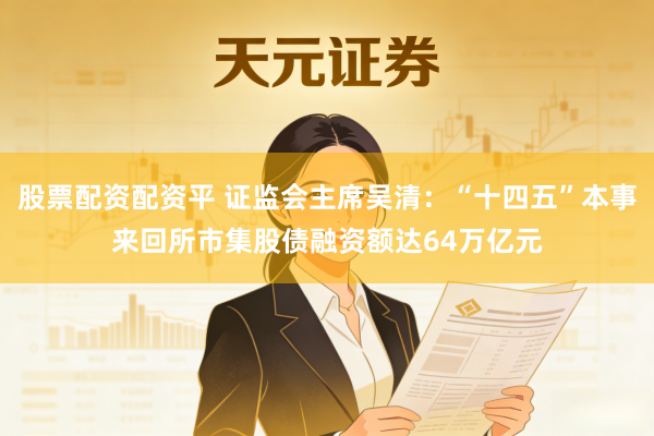 股票配资配资平 证监会主席吴清：“十四五”本事来回所市集股债融资额达64万亿元