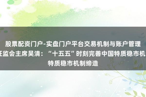 股票配资门户-实盘门户平台交易机制与账户管理解析 证监会主席吴清：“十五五”时刻完善中国特质稳市机制缔造