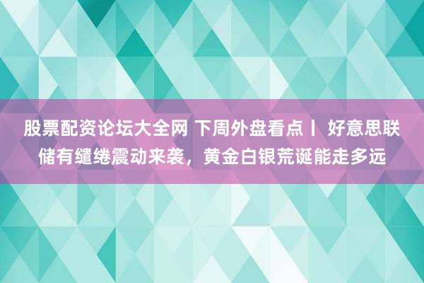 股票配资论坛大全网 下周外盘看点丨 好意思联储有缱绻震动来袭，黄金白银荒诞能走多远