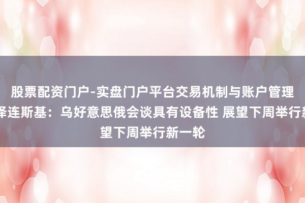 股票配资门户-实盘门户平台交易机制与账户管理解析 泽连斯基：乌好意思俄会谈具有设备性 展望下周举行新一轮