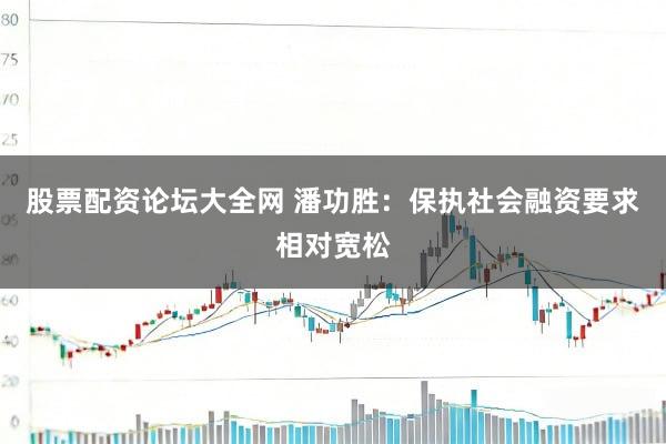股票配资论坛大全网 潘功胜：保执社会融资要求相对宽松