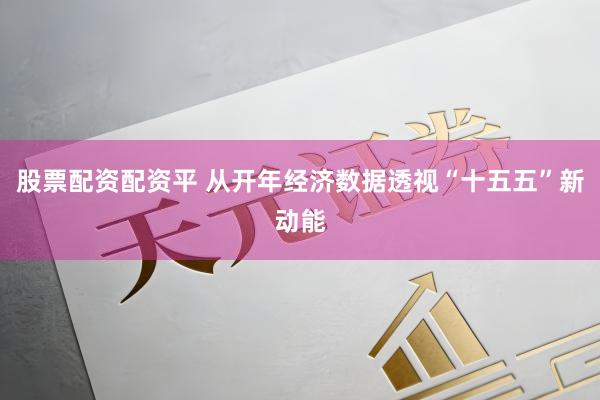 股票配资配资平 从开年经济数据透视“十五五”新动能