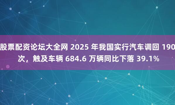 股票配资论坛大全网 2025 年我国实行汽车调回 190 次，触及车辆 684.6 万辆同比下落 39.1%