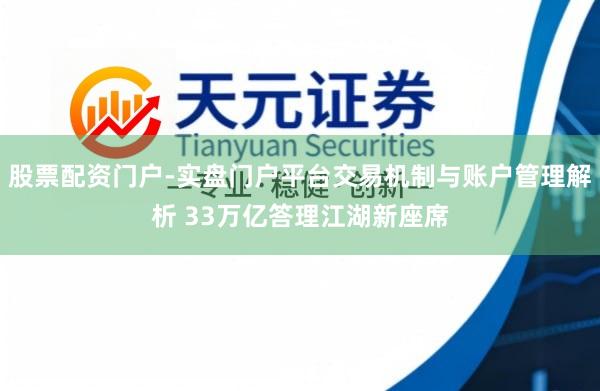 股票配资门户-实盘门户平台交易机制与账户管理解析 33万亿答理江湖新座席