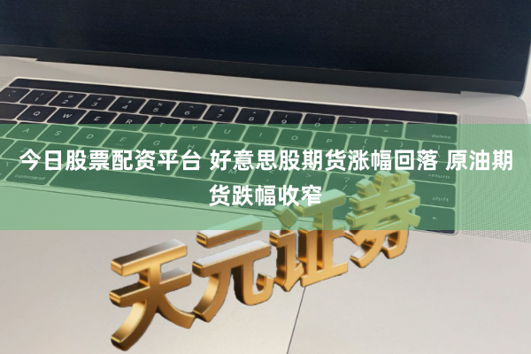 今日股票配资平台 好意思股期货涨幅回落 原油期货跌幅收窄