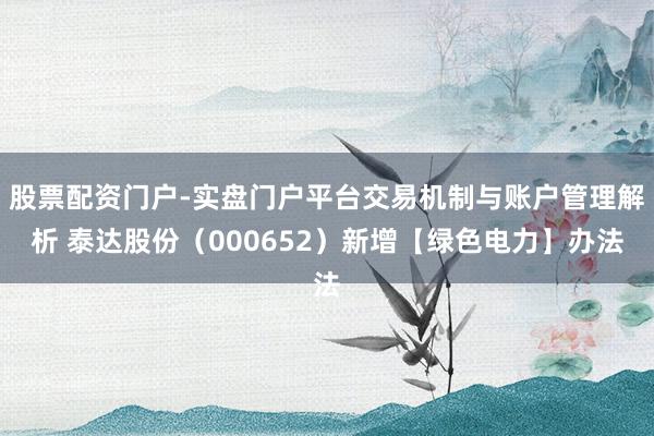 股票配资门户-实盘门户平台交易机制与账户管理解析 泰达股份（000652）新增【绿色电力】办法