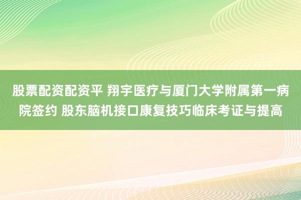 股票配资配资平 翔宇医疗与厦门大学附属第一病院签约 股东脑机接口康复技巧临床考证与提高