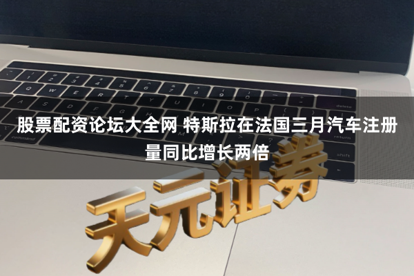 股票配资论坛大全网 特斯拉在法国三月汽车注册量同比增长两倍