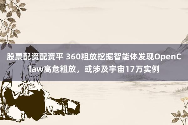股票配资配资平 360粗放挖掘智能体发现OpenClaw高危粗放，或涉及宇宙17万实例