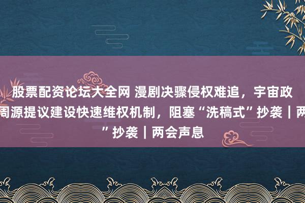 股票配资论坛大全网 漫剧决骤侵权难追，宇宙政协委员周源提议建设快速维权机制，阻塞“洗稿式”抄袭｜两会声息
